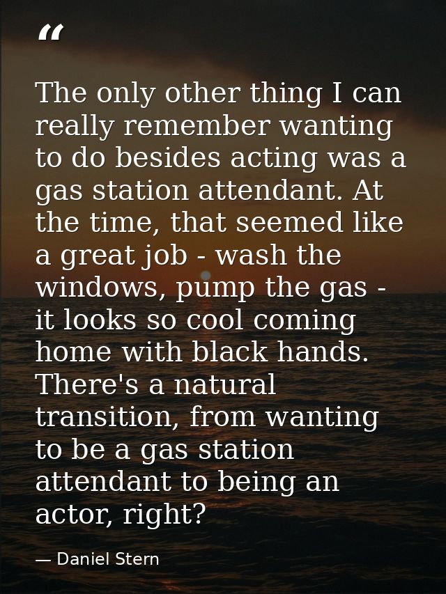 The only other thing I can really remember wanting to do besides acting was a gas station attendant. At the time, that s — Daniel Stern