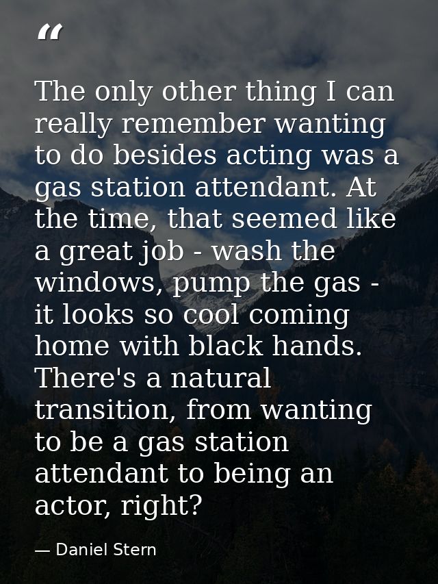 The only other thing I can really remember wanting to do besides acting was a gas station attendant. At the time, that s — Daniel Stern