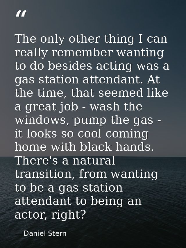 The only other thing I can really remember wanting to do besides acting was a gas station attendant. At the time, that s — Daniel Stern