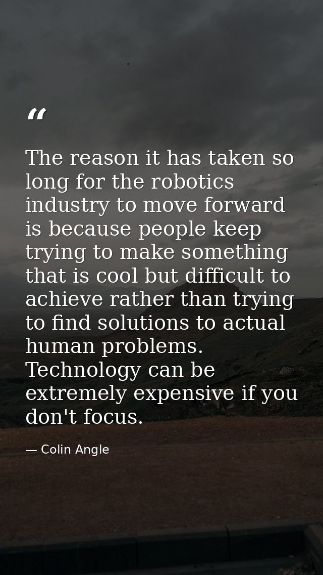 The reason it has taken so long for the robotics industry to move forward is because people keep trying to make somethin — Colin Angle