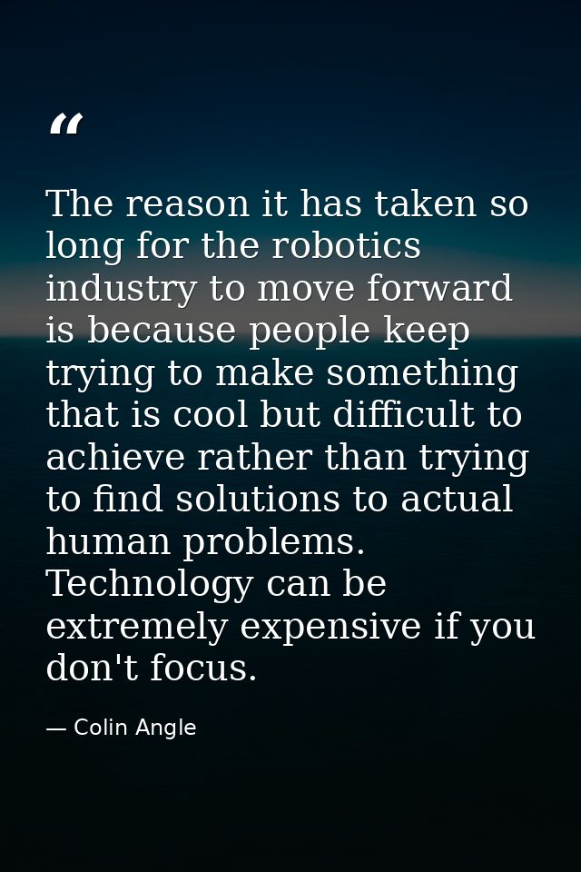 The reason it has taken so long for the robotics industry to move forward is because people keep trying to make somethin — Colin Angle