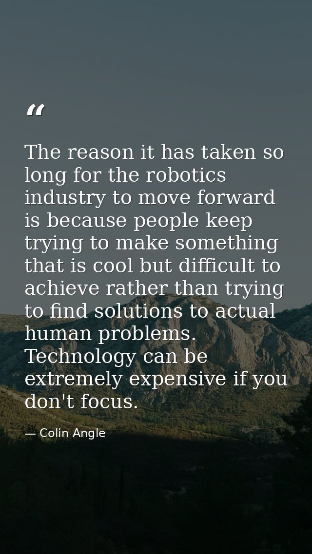 The reason it has taken so long for the robotics industry to move forward is because people keep trying to make somethin — Colin Angle