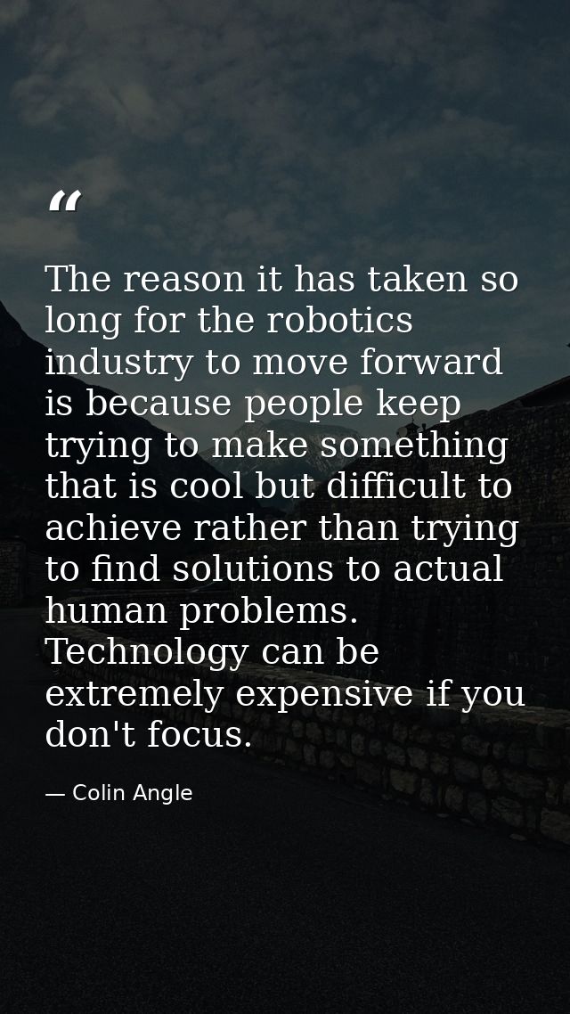 The reason it has taken so long for the robotics industry to move forward is because people keep trying to make somethin — Colin Angle