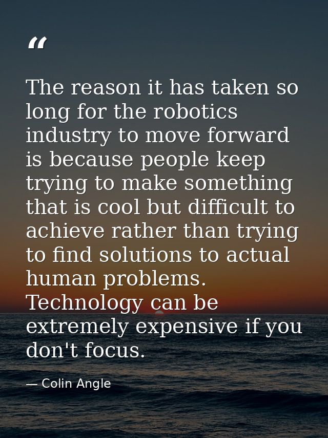 The reason it has taken so long for the robotics industry to move forward is because people keep trying to make somethin — Colin Angle