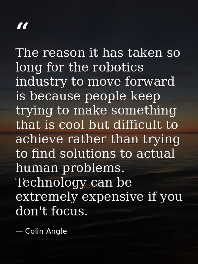 The reason it has taken so long for the robotics industry to move forward is because people keep trying to make somethin — Colin Angle