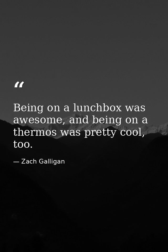 Being on a lunchbox was awesome, and being on a thermos was pretty cool, too. — Zach Galligan