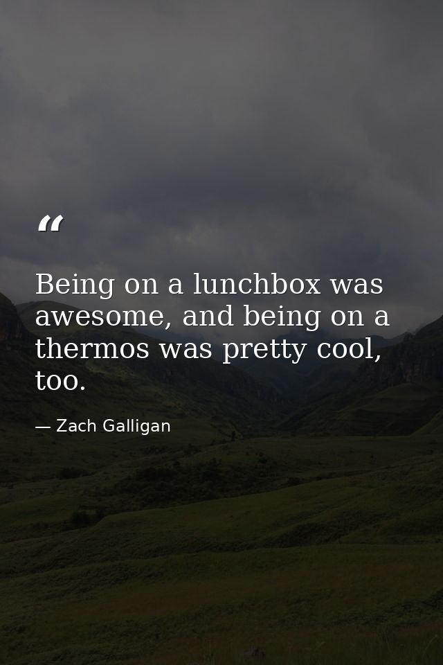 Being on a lunchbox was awesome, and being on a thermos was pretty cool, too. — Zach Galligan
