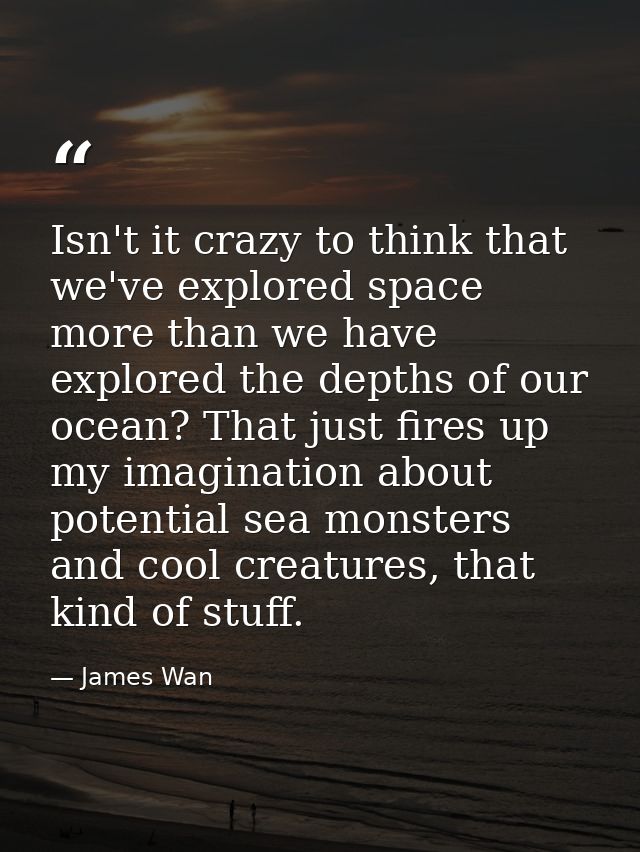 Isn't it crazy to think that we've explored space more than we have explored the depths of our ocean? That just fires up — James Wan