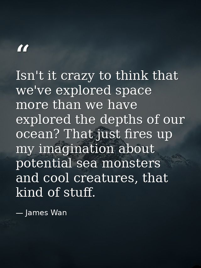 Isn't it crazy to think that we've explored space more than we have explored the depths of our ocean? That just fires up — James Wan