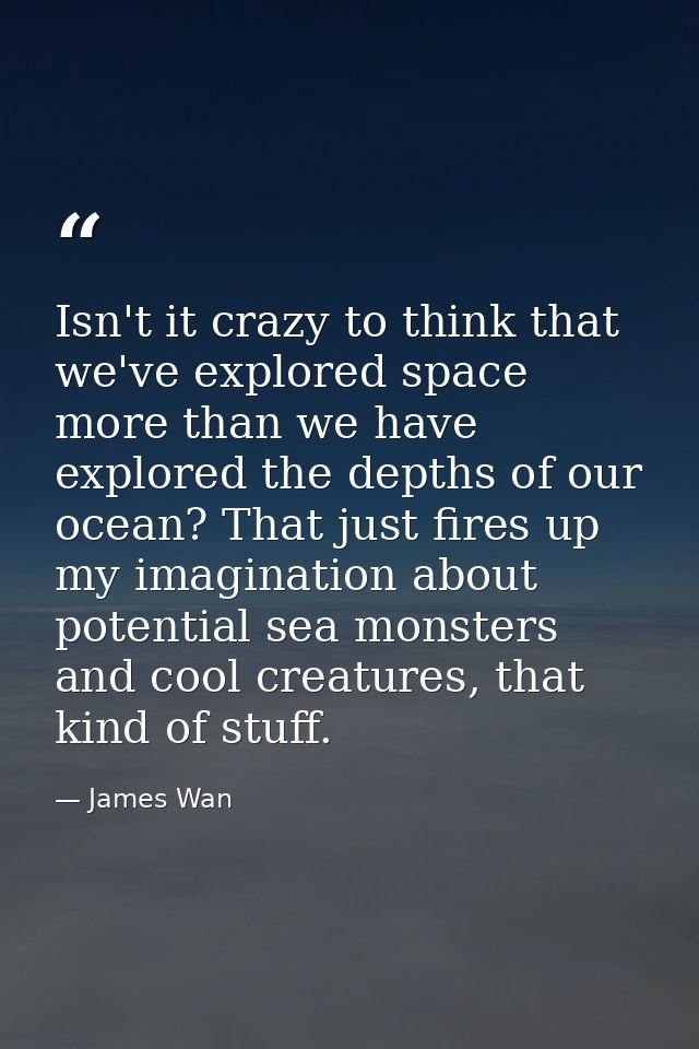 Isn't it crazy to think that we've explored space more than we have explored the depths of our ocean? That just fires up — James Wan