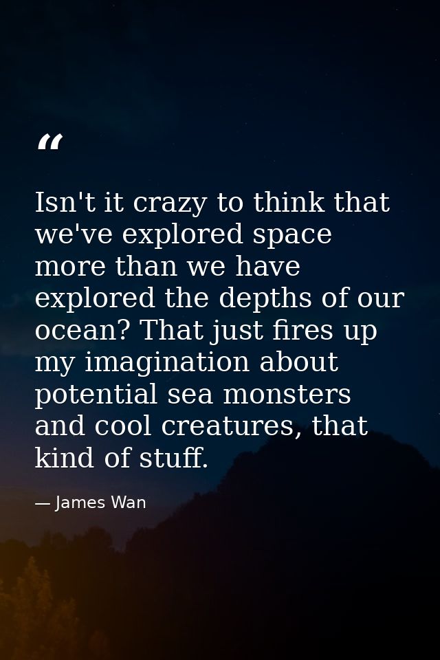 Isn't it crazy to think that we've explored space more than we have explored the depths of our ocean? That just fires up — James Wan