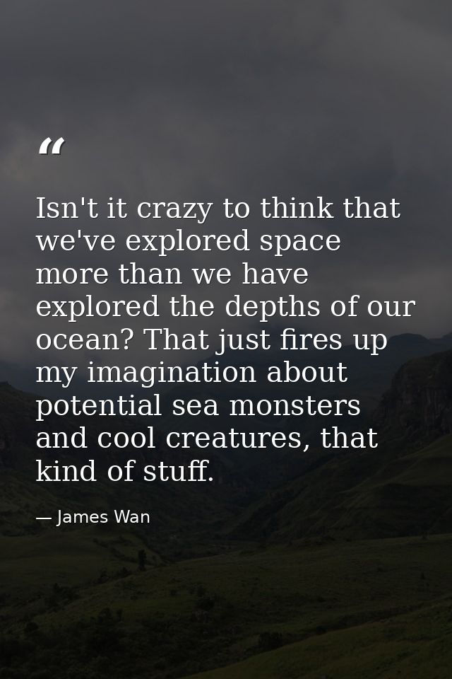 Isn't it crazy to think that we've explored space more than we have explored the depths of our ocean? That just fires up — James Wan