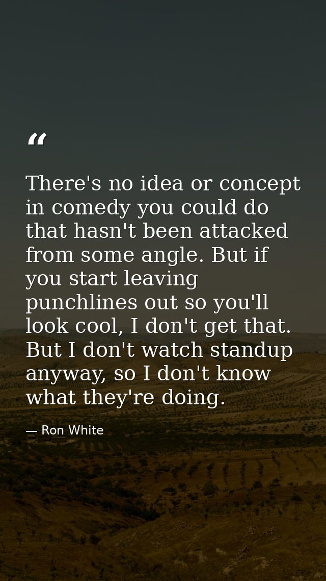 There's no idea or concept in comedy you could do that hasn't been attacked from some angle. But if you start leaving pu — Ron White