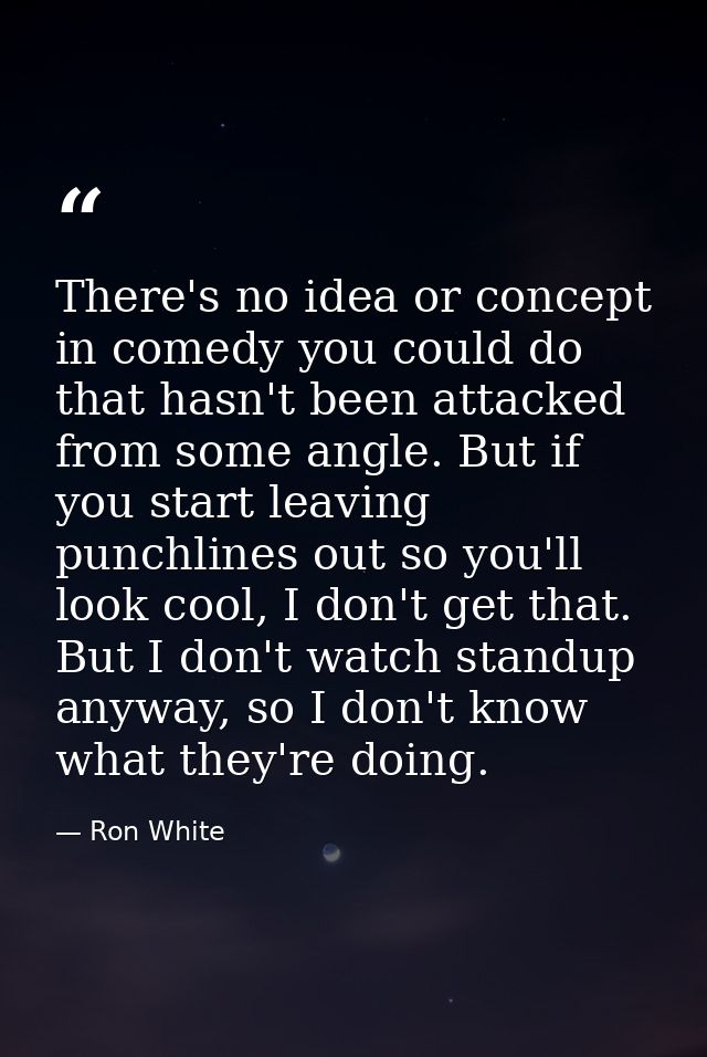 There's no idea or concept in comedy you could do that hasn't been attacked from some angle. But if you start leaving pu — Ron White