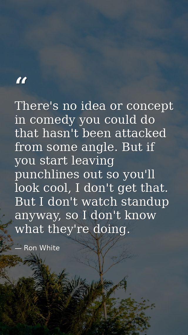 There's no idea or concept in comedy you could do that hasn't been attacked from some angle. But if you start leaving pu — Ron White