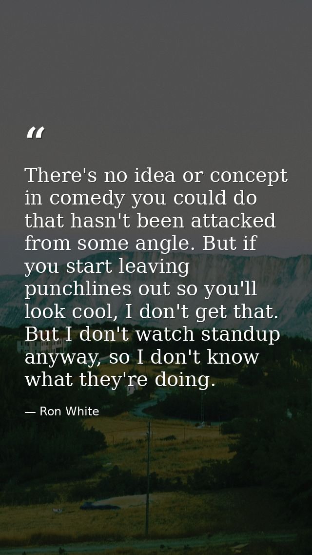 There's no idea or concept in comedy you could do that hasn't been attacked from some angle. But if you start leaving pu — Ron White
