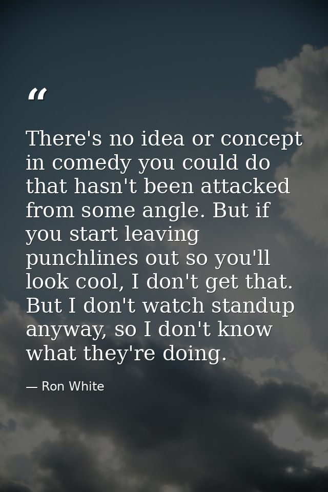 There's no idea or concept in comedy you could do that hasn't been attacked from some angle. But if you start leaving pu — Ron White