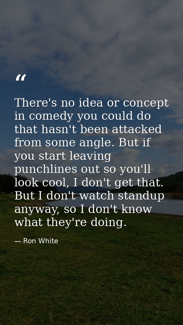 There's no idea or concept in comedy you could do that hasn't been attacked from some angle. But if you start leaving pu — Ron White