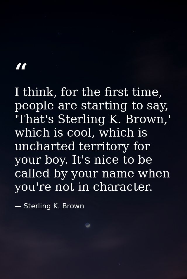 I think, for the first time, people are starting to say, 'That's Sterling K. Brown,' which is cool, which is uncharted t — Sterling K. Brown