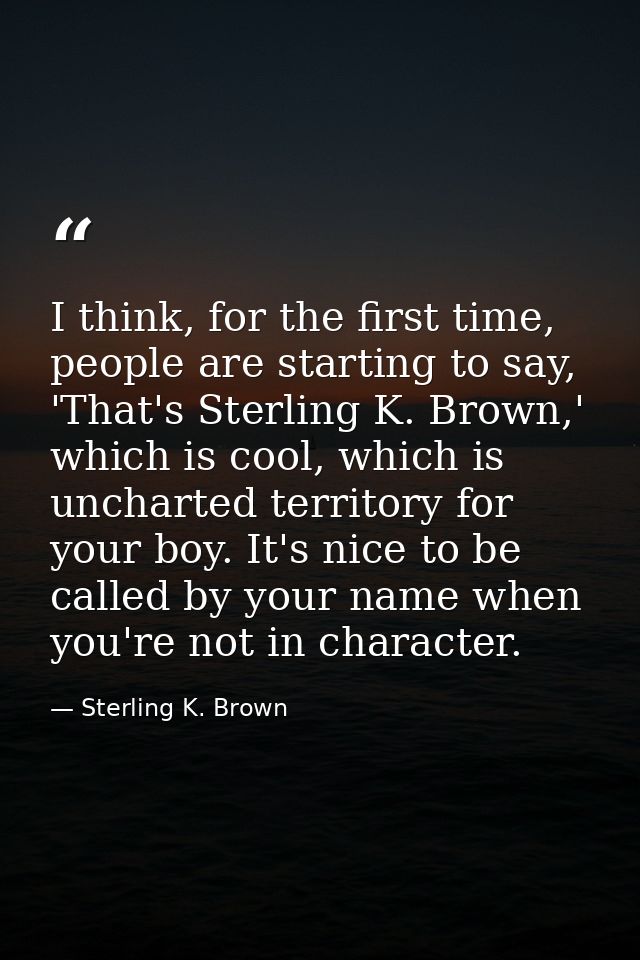 I think, for the first time, people are starting to say, 'That's Sterling K. Brown,' which is cool, which is uncharted t — Sterling K. Brown