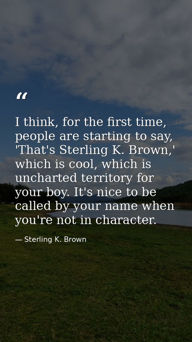 I think, for the first time, people are starting to say, 'That's Sterling K. Brown,' which is cool, which is uncharted t — Sterling K. Brown