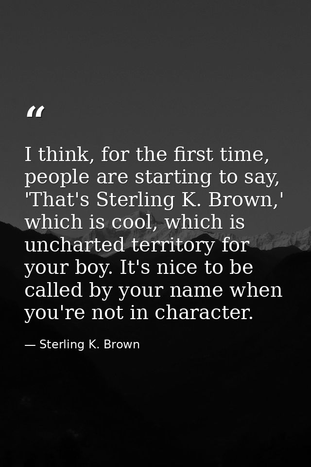 I think, for the first time, people are starting to say, 'That's Sterling K. Brown,' which is cool, which is uncharted t — Sterling K. Brown