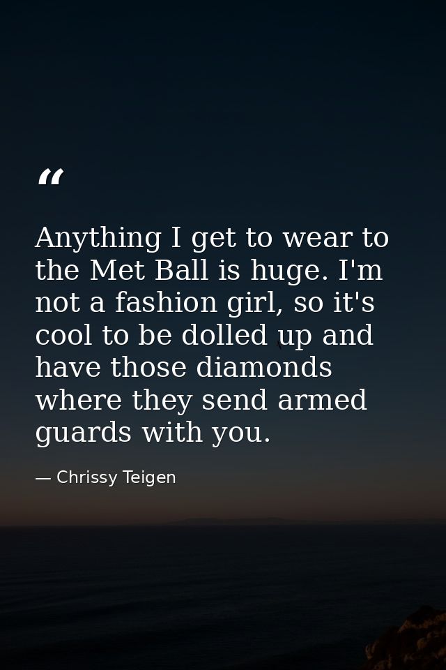 Anything I get to wear to the Met Ball is huge. I'm not a fashion girl, so it's cool to be dolled up and have those diam — Chrissy Teigen