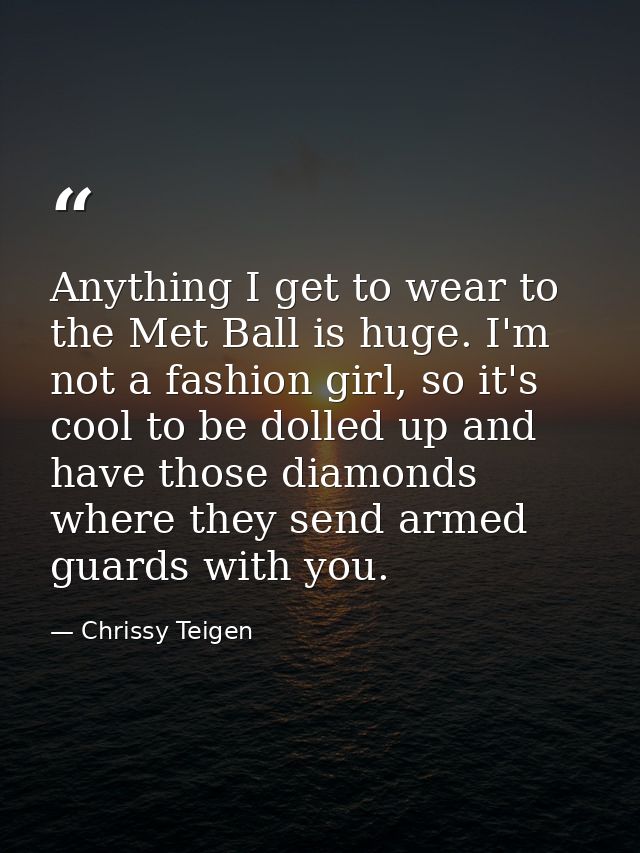 Anything I get to wear to the Met Ball is huge. I'm not a fashion girl, so it's cool to be dolled up and have those diam — Chrissy Teigen