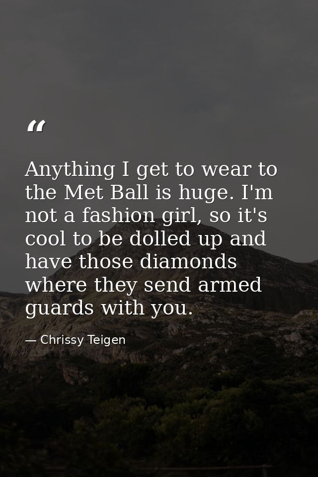 Anything I get to wear to the Met Ball is huge. I'm not a fashion girl, so it's cool to be dolled up and have those diam — Chrissy Teigen