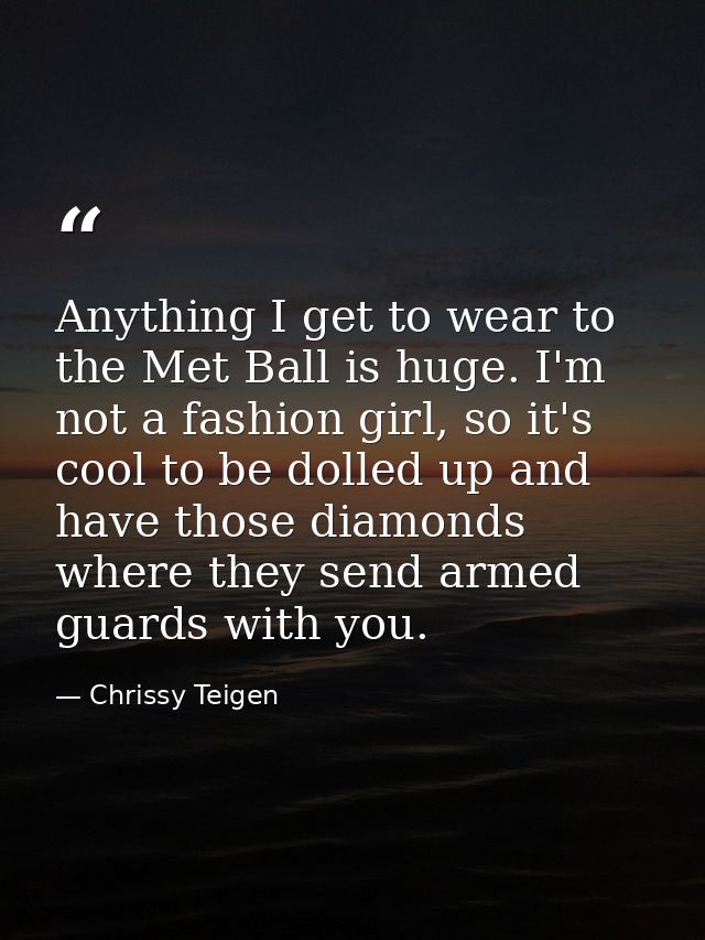 Anything I get to wear to the Met Ball is huge. I'm not a fashion girl, so it's cool to be dolled up and have those diam — Chrissy Teigen