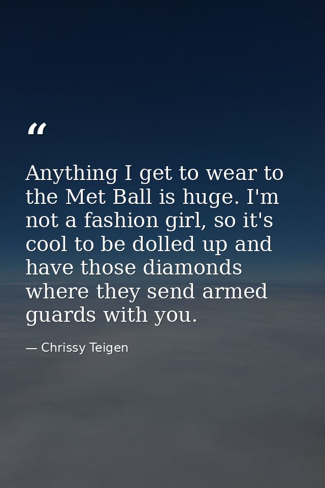 Anything I get to wear to the Met Ball is huge. I'm not a fashion girl, so it's cool to be dolled up and have those diam — Chrissy Teigen
