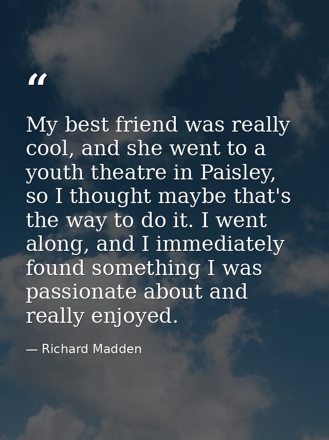 My best friend was really cool, and she went to a youth theatre in Paisley, so I thought maybe that's the way to do it.  — Richard Madden