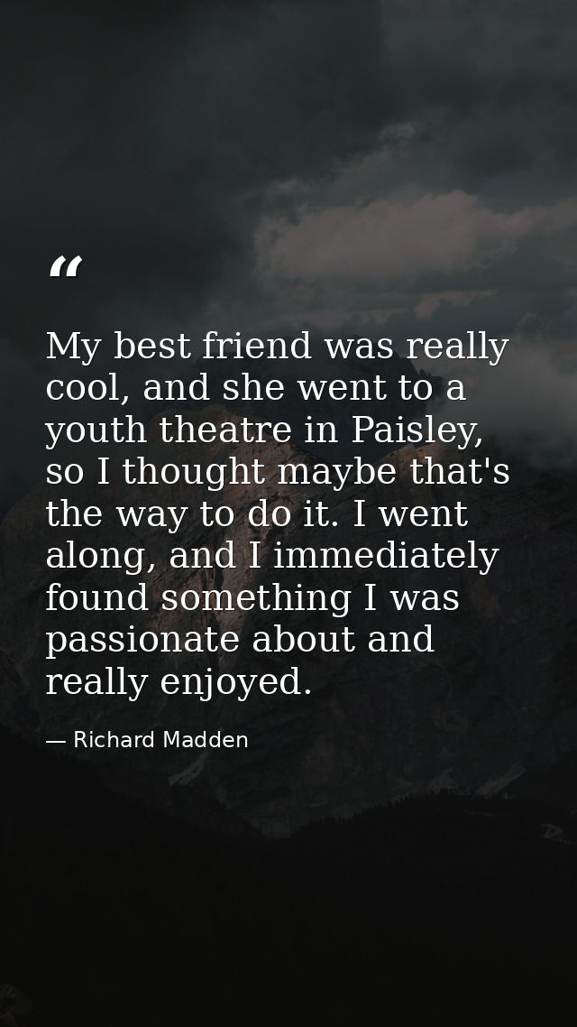 My best friend was really cool, and she went to a youth theatre in Paisley, so I thought maybe that's the way to do it.  — Richard Madden