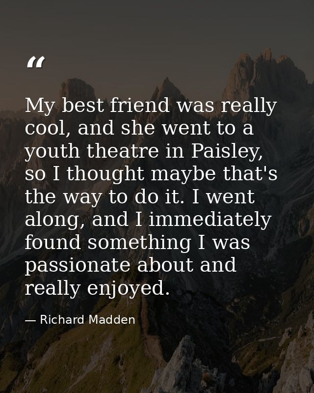 My best friend was really cool, and she went to a youth theatre in Paisley, so I thought maybe that's the way to do it.  — Richard Madden