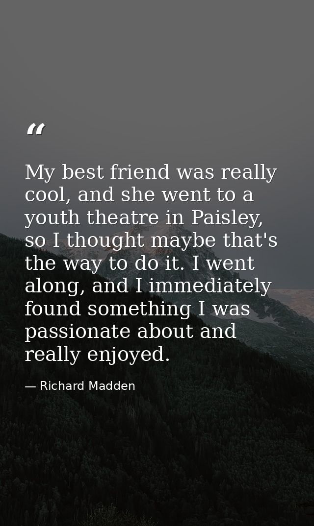 My best friend was really cool, and she went to a youth theatre in Paisley, so I thought maybe that's the way to do it.  — Richard Madden