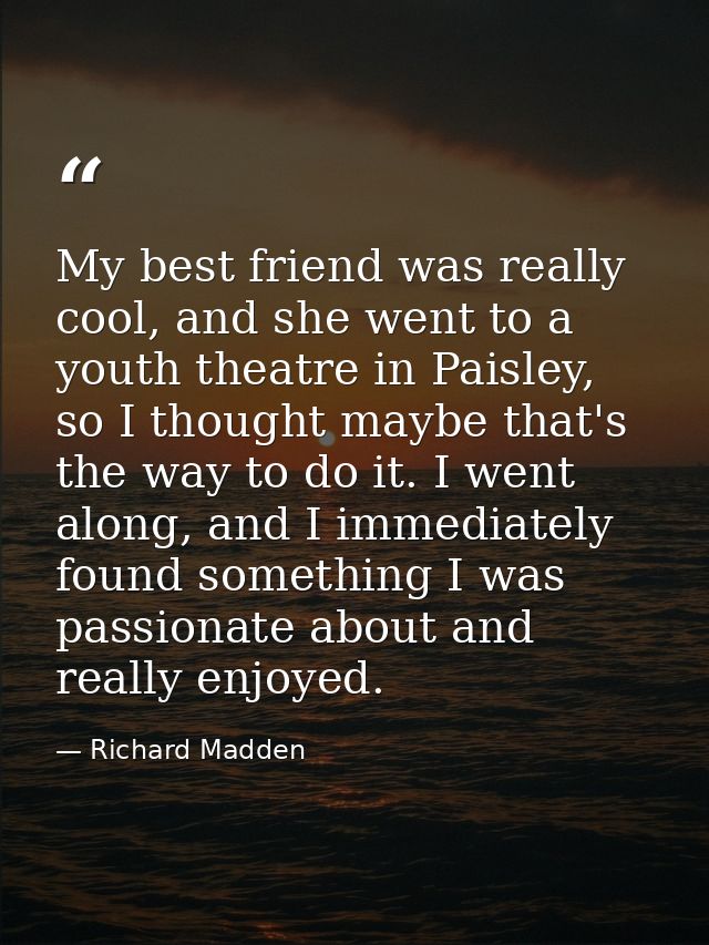 My best friend was really cool, and she went to a youth theatre in Paisley, so I thought maybe that's the way to do it.  — Richard Madden