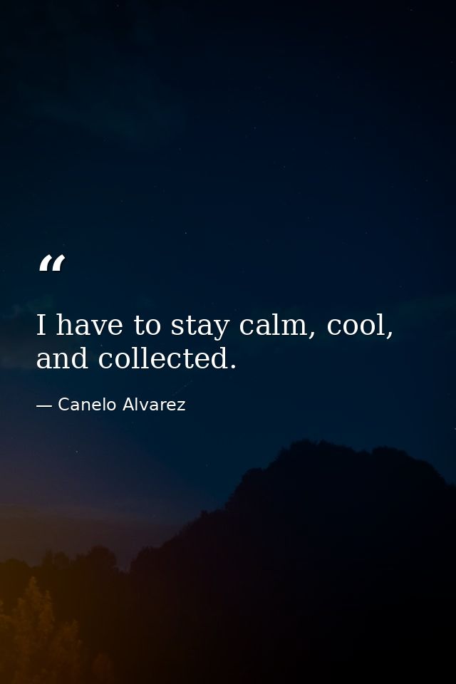 I have to stay calm, cool, and collected. — Canelo Alvarez