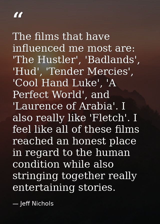 The films that have influenced me most are: 'The Hustler', 'Badlands', 'Hud', 'Tender Mercies', 'Cool Hand Luke', 'A Per — Jeff Nichols
