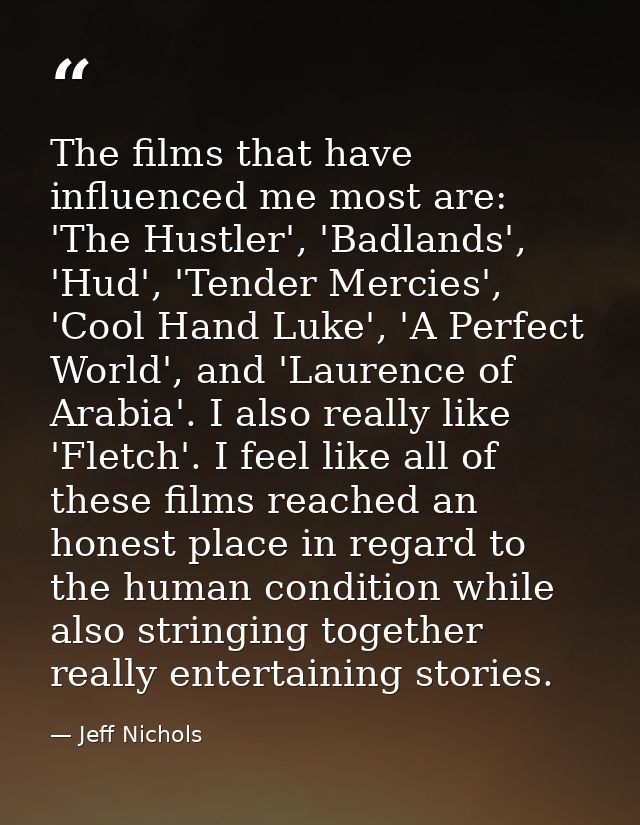 The films that have influenced me most are: 'The Hustler', 'Badlands', 'Hud', 'Tender Mercies', 'Cool Hand Luke', 'A Per — Jeff Nichols