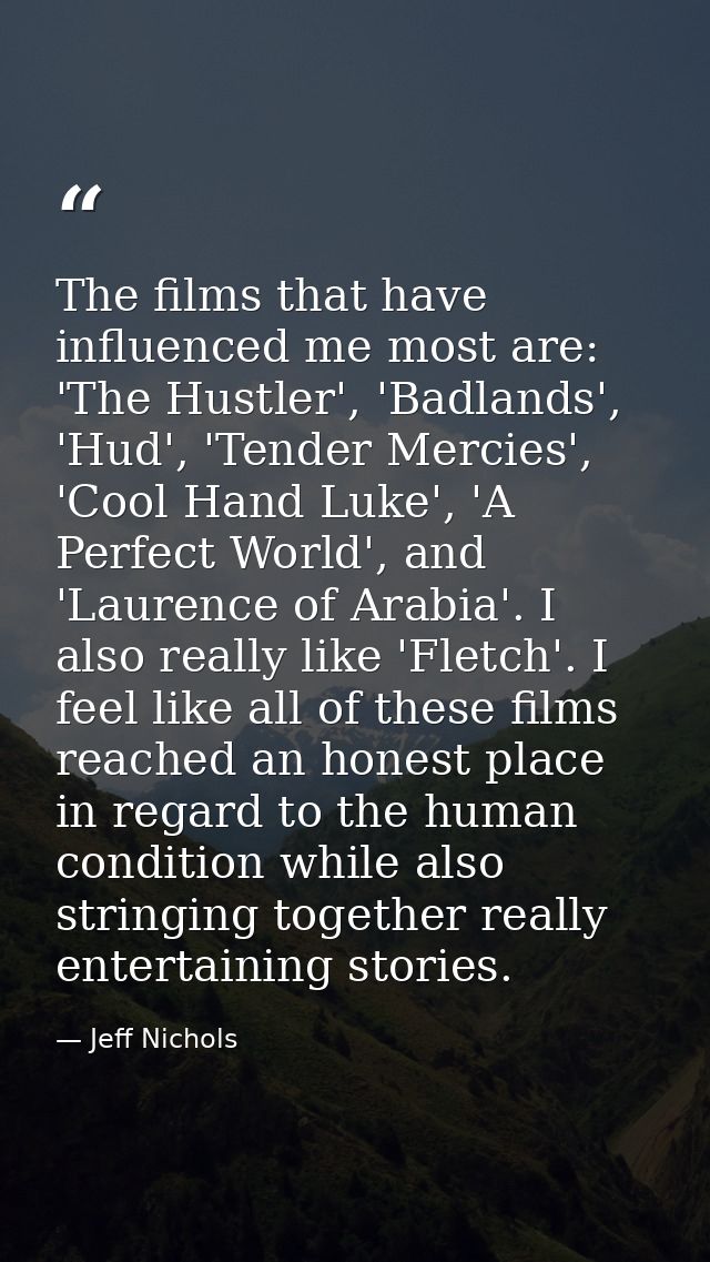 The films that have influenced me most are: 'The Hustler', 'Badlands', 'Hud', 'Tender Mercies', 'Cool Hand Luke', 'A Per — Jeff Nichols