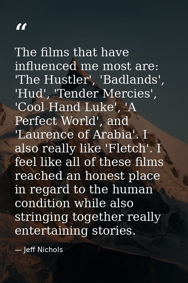The films that have influenced me most are: 'The Hustler', 'Badlands', 'Hud', 'Tender Mercies', 'Cool Hand Luke', 'A Per — Jeff Nichols