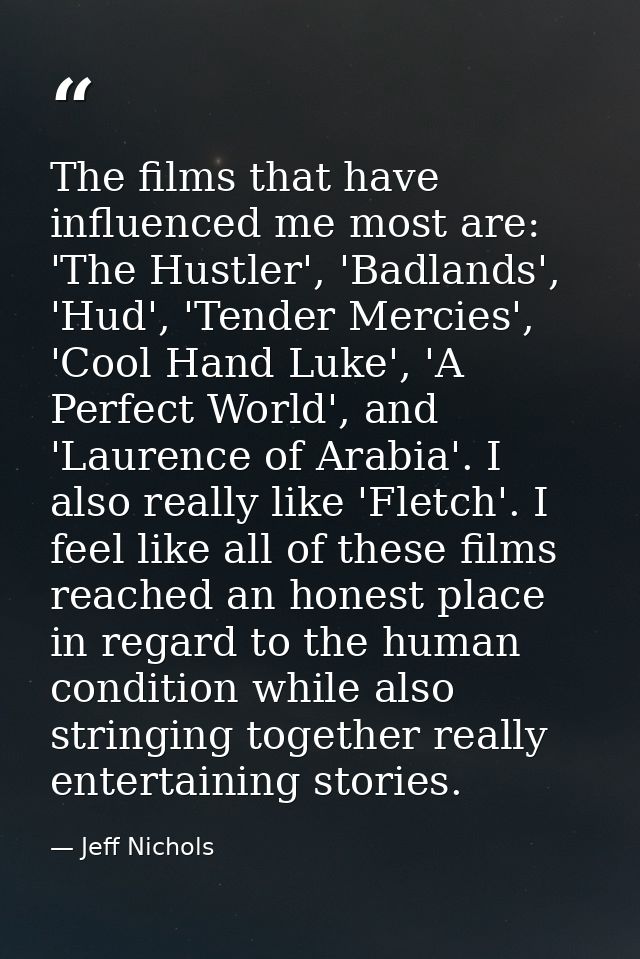 The films that have influenced me most are: 'The Hustler', 'Badlands', 'Hud', 'Tender Mercies', 'Cool Hand Luke', 'A Per — Jeff Nichols