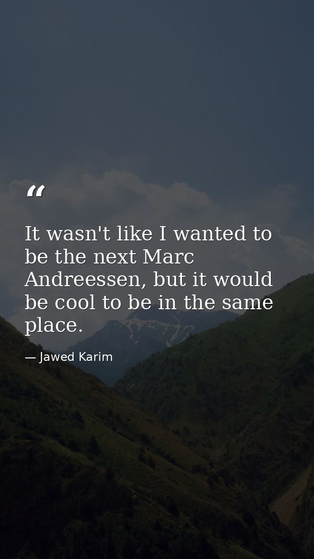 It wasn't like I wanted to be the next Marc Andreessen, but it would be cool to be in the same place. — Jawed Karim