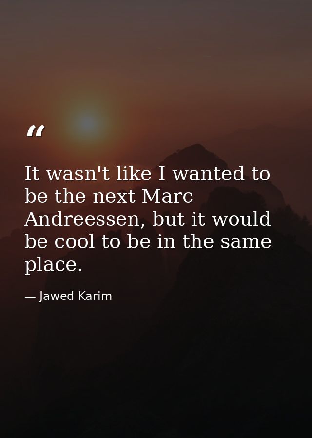 It wasn't like I wanted to be the next Marc Andreessen, but it would be cool to be in the same place. — Jawed Karim