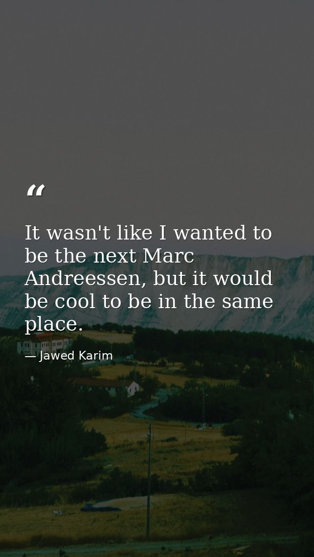 It wasn't like I wanted to be the next Marc Andreessen, but it would be cool to be in the same place. — Jawed Karim