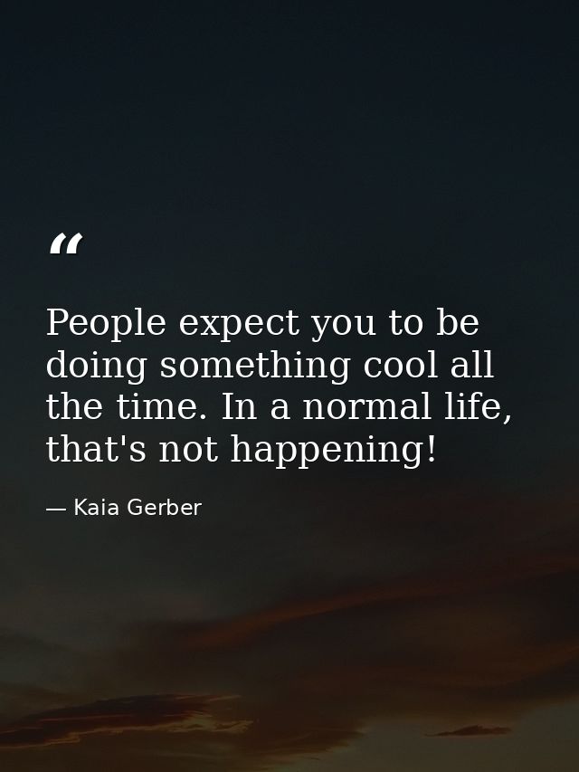People expect you to be doing something cool all the time. In a normal life, that's not happening! — Kaia Gerber