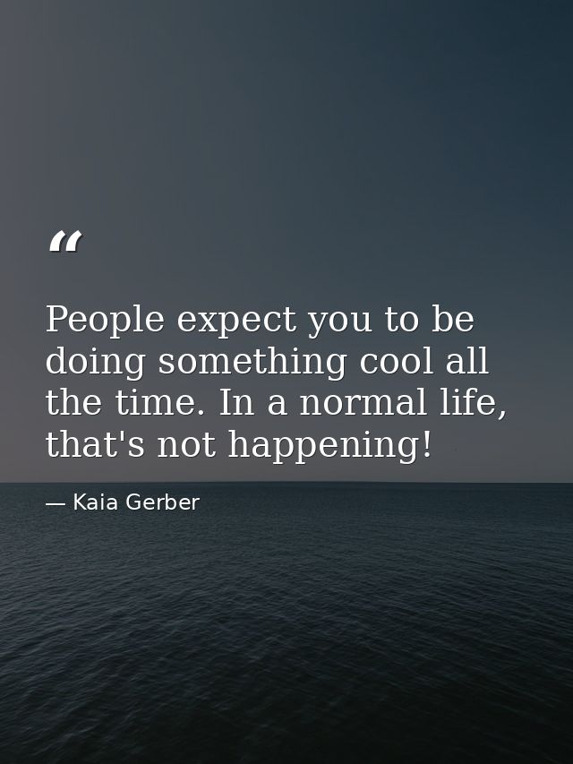 People expect you to be doing something cool all the time. In a normal life, that's not happening! — Kaia Gerber