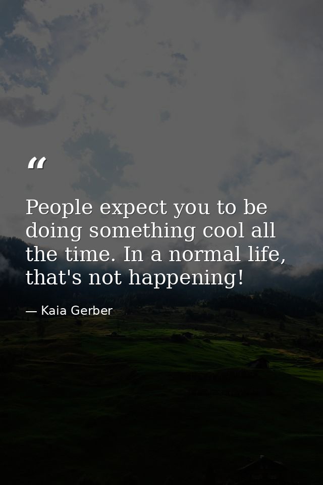 People expect you to be doing something cool all the time. In a normal life, that's not happening! — Kaia Gerber