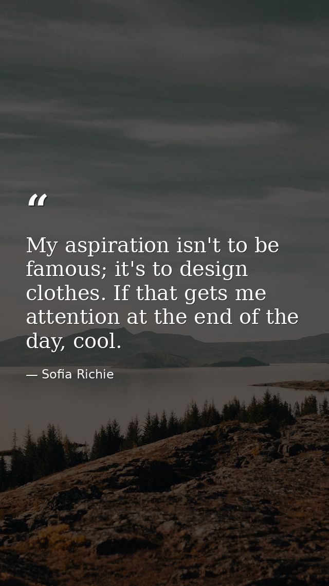 My aspiration isn't to be famous; it's to design clothes. If that gets me attention at the end of the day, cool. — Sofia Richie