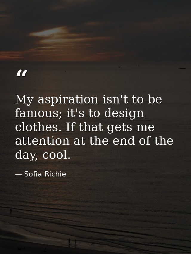 My aspiration isn't to be famous; it's to design clothes. If that gets me attention at the end of the day, cool. — Sofia Richie